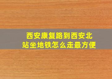 西安康复路到西安北站坐地铁怎么走最方便