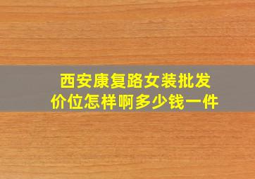 西安康复路女装批发价位怎样啊多少钱一件