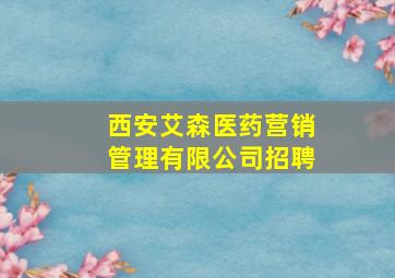 西安艾森医药营销管理有限公司招聘