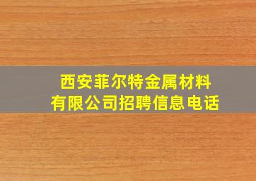 西安菲尔特金属材料有限公司招聘信息电话