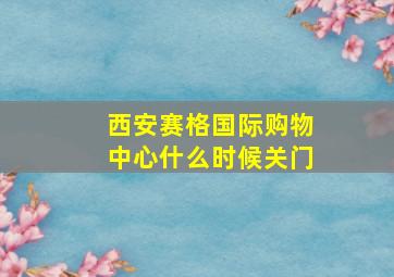 西安赛格国际购物中心什么时候关门