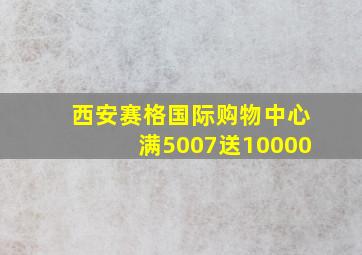 西安赛格国际购物中心满5007送10000