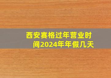 西安赛格过年营业时间2024年年假几天