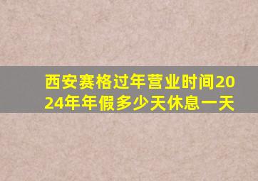 西安赛格过年营业时间2024年年假多少天休息一天