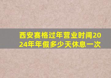 西安赛格过年营业时间2024年年假多少天休息一次