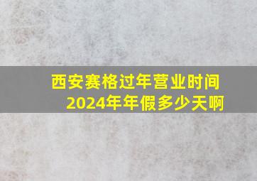 西安赛格过年营业时间2024年年假多少天啊