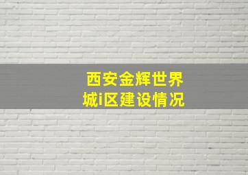 西安金辉世界城i区建设情况