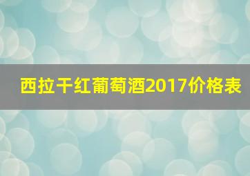 西拉干红葡萄酒2017价格表