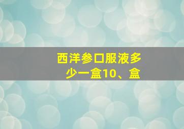 西洋参口服液多少一盒10、盒