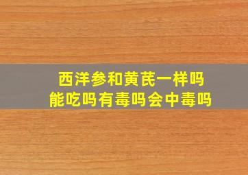 西洋参和黄芪一样吗能吃吗有毒吗会中毒吗