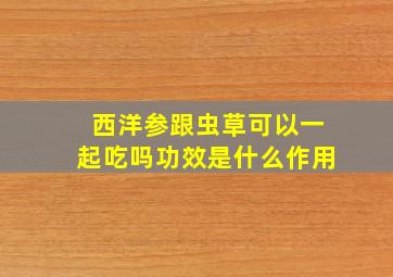 西洋参跟虫草可以一起吃吗功效是什么作用