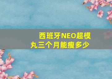 西班牙NEO超模丸三个月能瘦多少