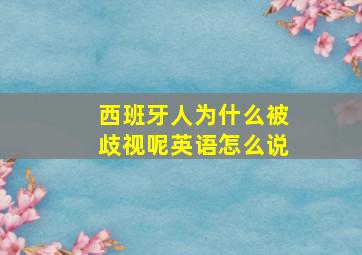 西班牙人为什么被歧视呢英语怎么说