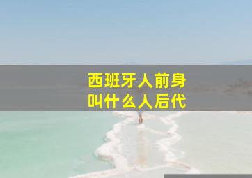 西班牙人前身叫什么人后代