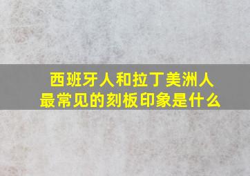 西班牙人和拉丁美洲人最常见的刻板印象是什么