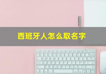 西班牙人怎么取名字