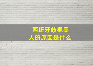 西班牙歧视黑人的原因是什么