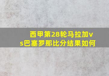 西甲第28轮马拉加vs巴塞罗那比分结果如何