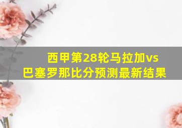 西甲第28轮马拉加vs巴塞罗那比分预测最新结果