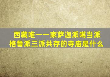 西藏唯一一家萨迦派噶当派格鲁派三派共存的寺庙是什么