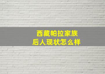 西藏帕拉家族后人现状怎么样