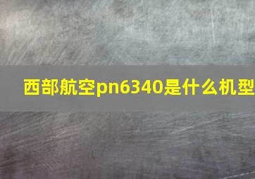 西部航空pn6340是什么机型