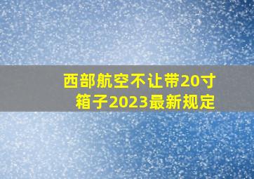 西部航空不让带20寸箱子2023最新规定