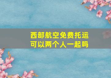 西部航空免费托运可以两个人一起吗