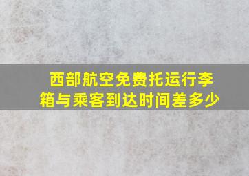 西部航空免费托运行李箱与乘客到达时间差多少