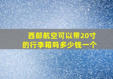 西部航空可以带20寸的行李箱吗多少钱一个