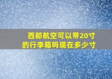 西部航空可以带20寸的行李箱吗现在多少寸