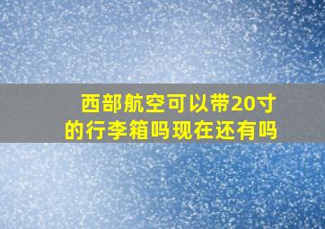 西部航空可以带20寸的行李箱吗现在还有吗