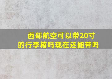 西部航空可以带20寸的行李箱吗现在还能带吗