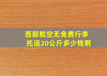 西部航空无免费行李托运20公斤多少钱啊