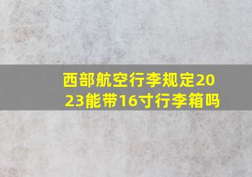 西部航空行李规定2023能带16寸行李箱吗