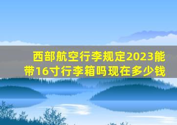 西部航空行李规定2023能带16寸行李箱吗现在多少钱