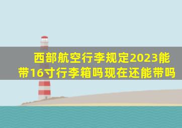 西部航空行李规定2023能带16寸行李箱吗现在还能带吗