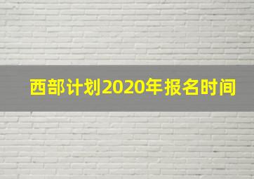 西部计划2020年报名时间