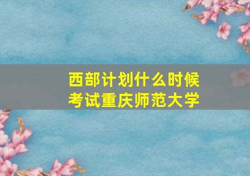 西部计划什么时候考试重庆师范大学