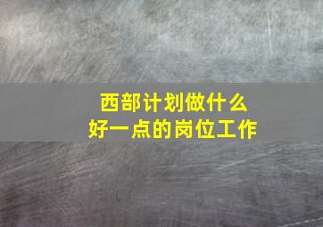 西部计划做什么好一点的岗位工作