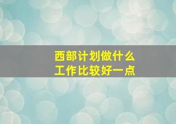 西部计划做什么工作比较好一点