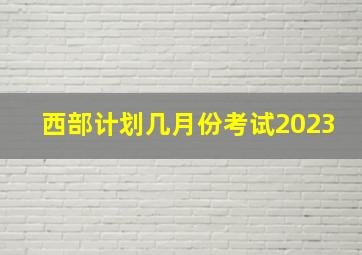 西部计划几月份考试2023