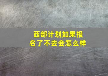 西部计划如果报名了不去会怎么样