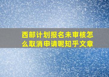 西部计划报名未审核怎么取消申请呢知乎文章