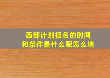 西部计划报名的时间和条件是什么呢怎么填