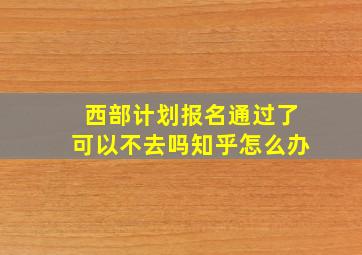 西部计划报名通过了可以不去吗知乎怎么办