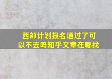 西部计划报名通过了可以不去吗知乎文章在哪找