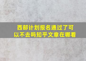 西部计划报名通过了可以不去吗知乎文章在哪看