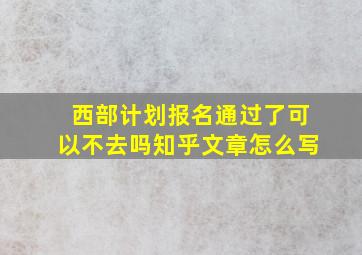 西部计划报名通过了可以不去吗知乎文章怎么写