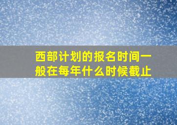 西部计划的报名时间一般在每年什么时候截止